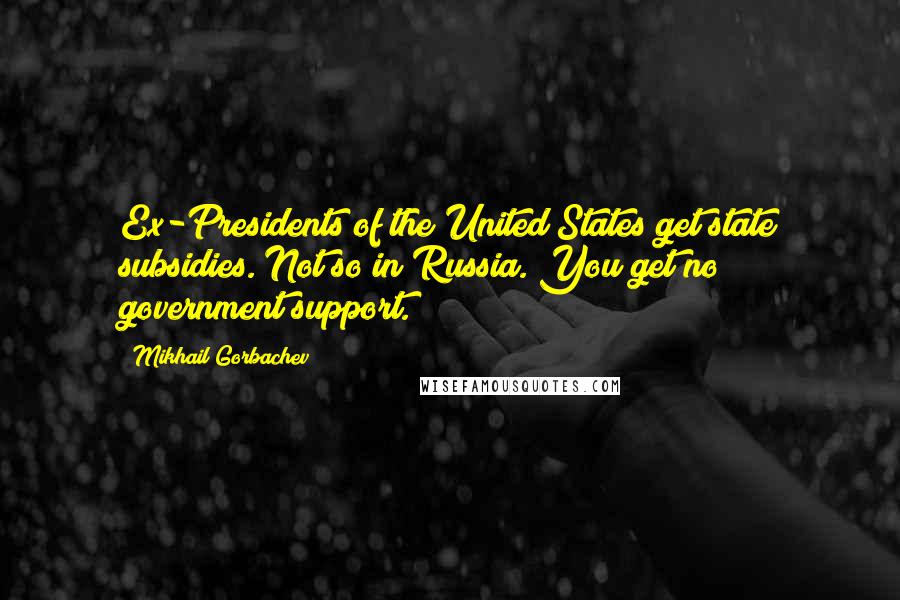 Mikhail Gorbachev Quotes: Ex-Presidents of the United States get state subsidies. Not so in Russia. You get no government support.