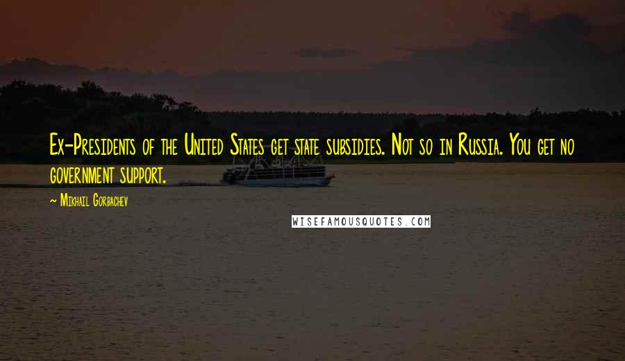 Mikhail Gorbachev Quotes: Ex-Presidents of the United States get state subsidies. Not so in Russia. You get no government support.