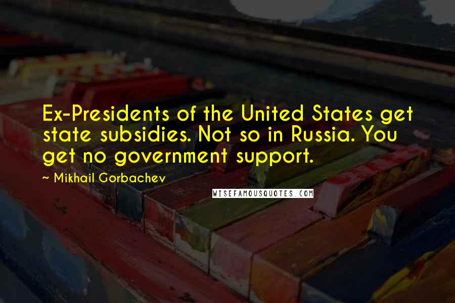 Mikhail Gorbachev Quotes: Ex-Presidents of the United States get state subsidies. Not so in Russia. You get no government support.