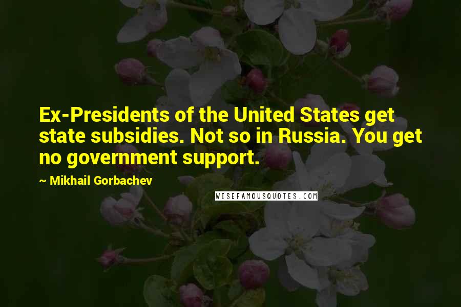 Mikhail Gorbachev Quotes: Ex-Presidents of the United States get state subsidies. Not so in Russia. You get no government support.