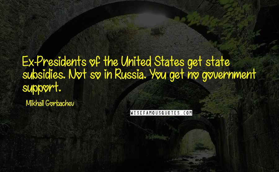 Mikhail Gorbachev Quotes: Ex-Presidents of the United States get state subsidies. Not so in Russia. You get no government support.
