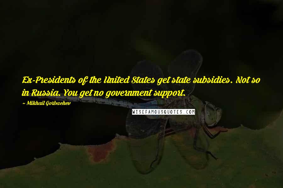 Mikhail Gorbachev Quotes: Ex-Presidents of the United States get state subsidies. Not so in Russia. You get no government support.