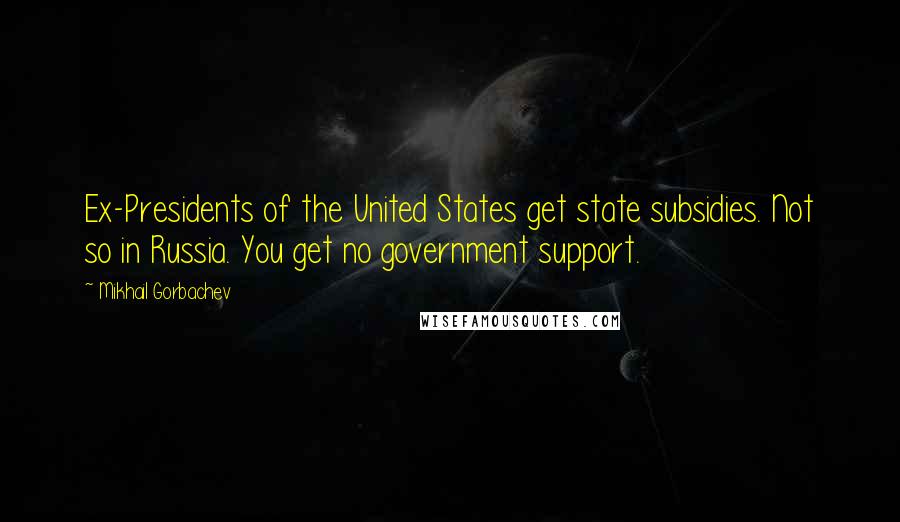 Mikhail Gorbachev Quotes: Ex-Presidents of the United States get state subsidies. Not so in Russia. You get no government support.