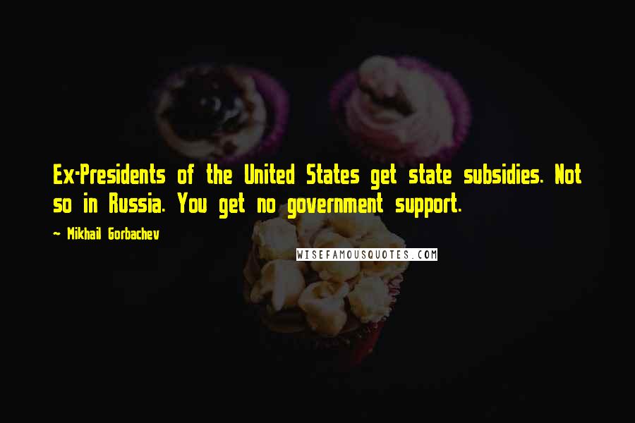 Mikhail Gorbachev Quotes: Ex-Presidents of the United States get state subsidies. Not so in Russia. You get no government support.