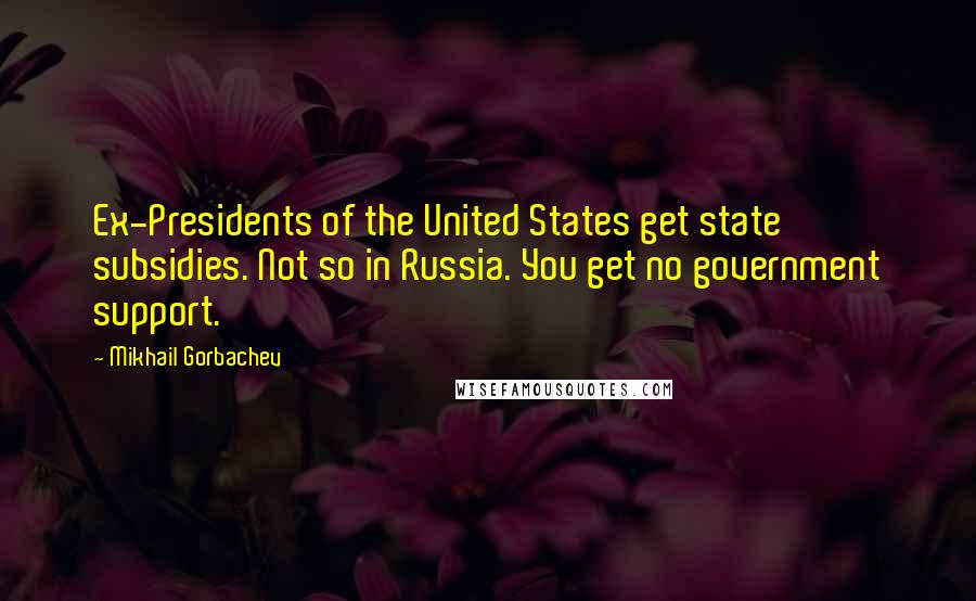 Mikhail Gorbachev Quotes: Ex-Presidents of the United States get state subsidies. Not so in Russia. You get no government support.