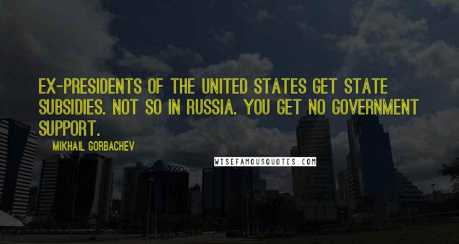 Mikhail Gorbachev Quotes: Ex-Presidents of the United States get state subsidies. Not so in Russia. You get no government support.