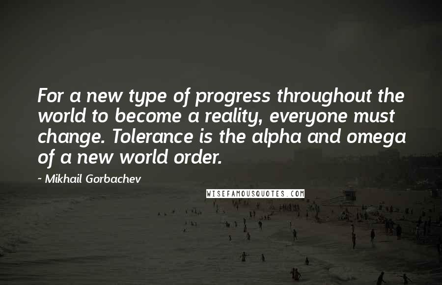 Mikhail Gorbachev Quotes: For a new type of progress throughout the world to become a reality, everyone must change. Tolerance is the alpha and omega of a new world order.