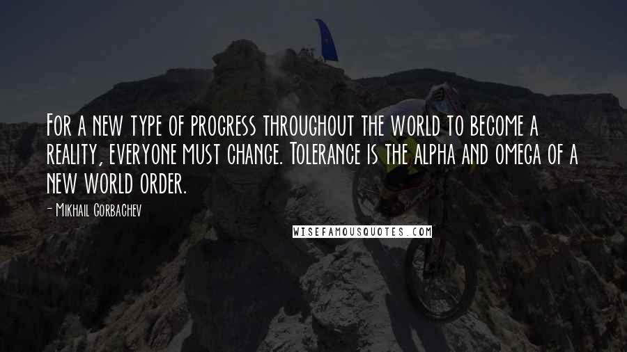 Mikhail Gorbachev Quotes: For a new type of progress throughout the world to become a reality, everyone must change. Tolerance is the alpha and omega of a new world order.