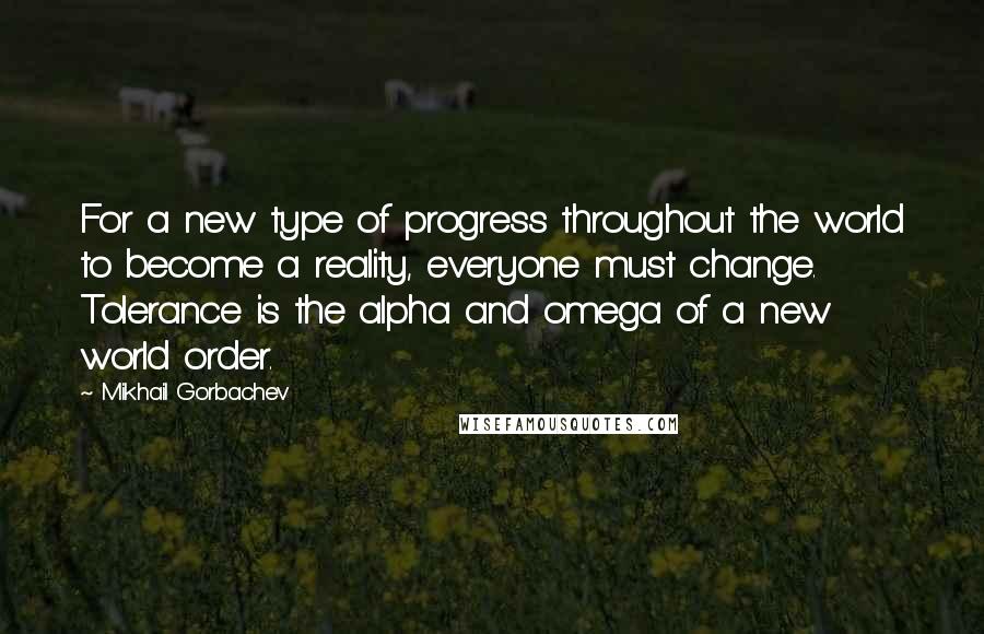 Mikhail Gorbachev Quotes: For a new type of progress throughout the world to become a reality, everyone must change. Tolerance is the alpha and omega of a new world order.