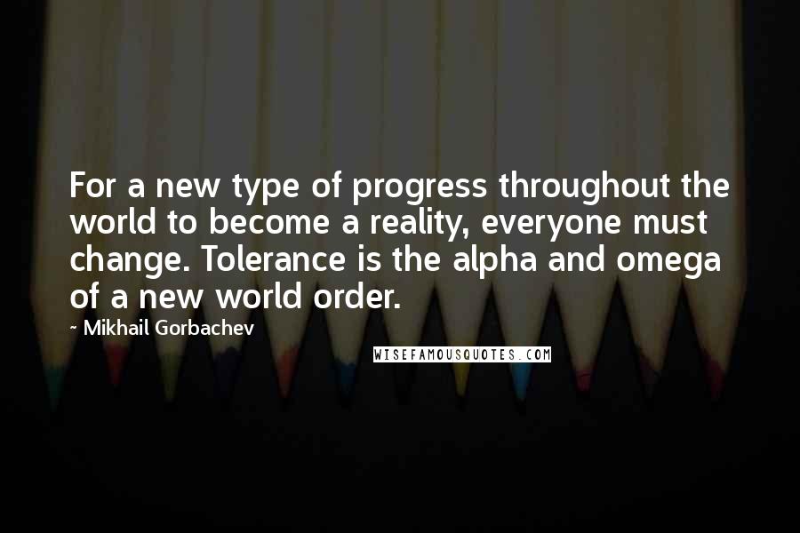 Mikhail Gorbachev Quotes: For a new type of progress throughout the world to become a reality, everyone must change. Tolerance is the alpha and omega of a new world order.