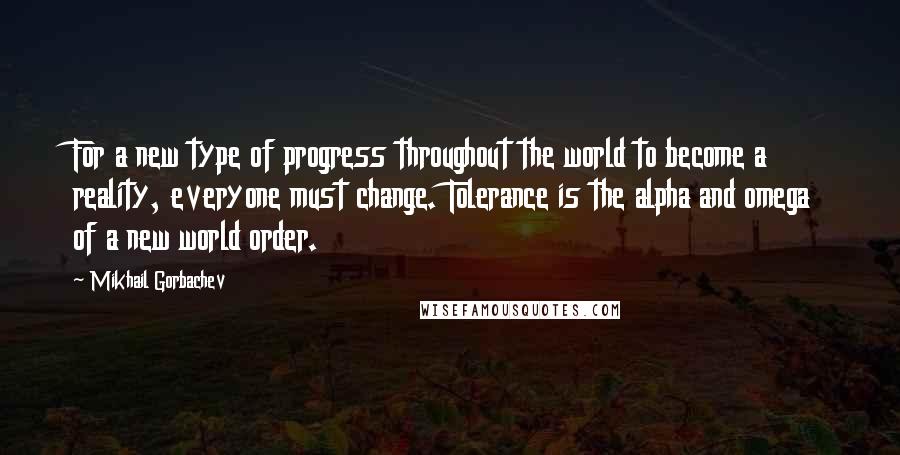 Mikhail Gorbachev Quotes: For a new type of progress throughout the world to become a reality, everyone must change. Tolerance is the alpha and omega of a new world order.