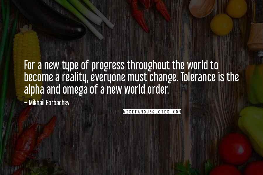 Mikhail Gorbachev Quotes: For a new type of progress throughout the world to become a reality, everyone must change. Tolerance is the alpha and omega of a new world order.