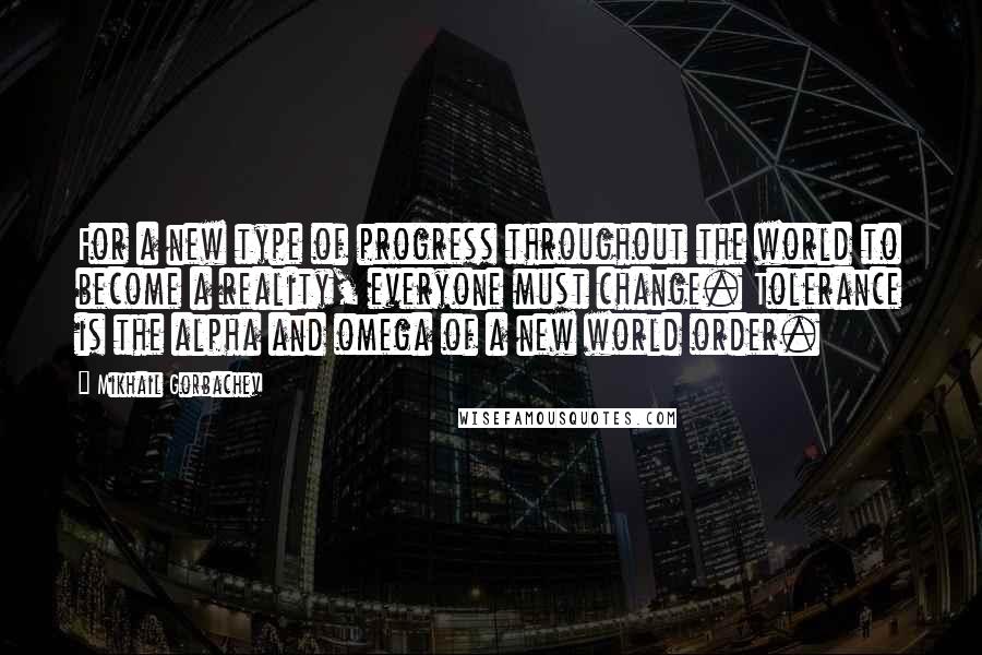 Mikhail Gorbachev Quotes: For a new type of progress throughout the world to become a reality, everyone must change. Tolerance is the alpha and omega of a new world order.