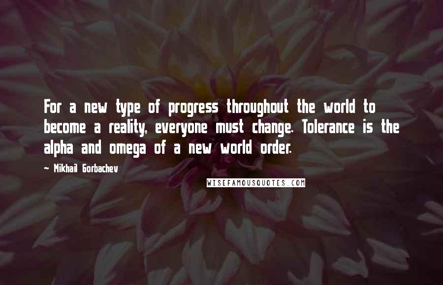 Mikhail Gorbachev Quotes: For a new type of progress throughout the world to become a reality, everyone must change. Tolerance is the alpha and omega of a new world order.