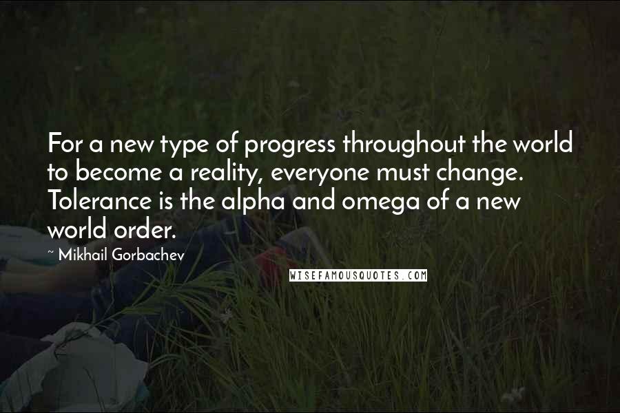 Mikhail Gorbachev Quotes: For a new type of progress throughout the world to become a reality, everyone must change. Tolerance is the alpha and omega of a new world order.