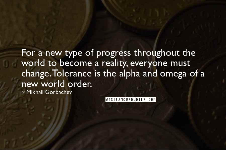 Mikhail Gorbachev Quotes: For a new type of progress throughout the world to become a reality, everyone must change. Tolerance is the alpha and omega of a new world order.