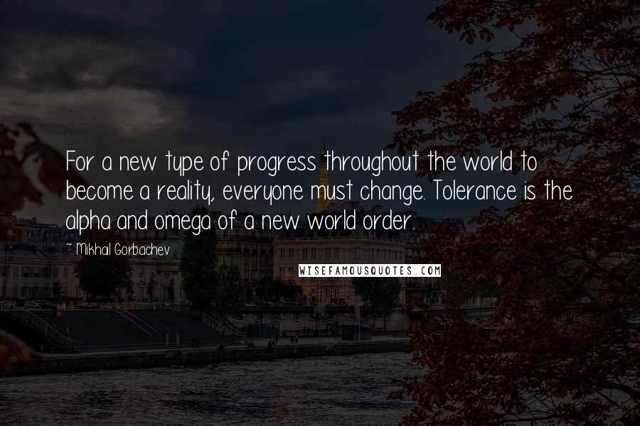 Mikhail Gorbachev Quotes: For a new type of progress throughout the world to become a reality, everyone must change. Tolerance is the alpha and omega of a new world order.