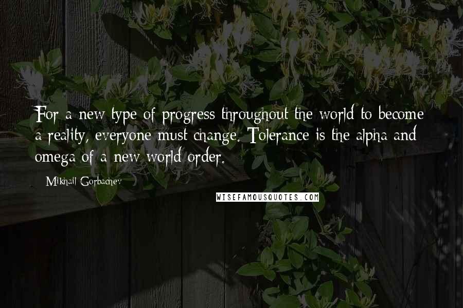 Mikhail Gorbachev Quotes: For a new type of progress throughout the world to become a reality, everyone must change. Tolerance is the alpha and omega of a new world order.