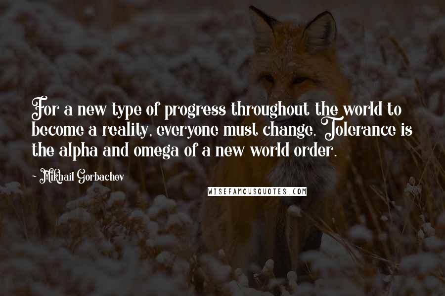 Mikhail Gorbachev Quotes: For a new type of progress throughout the world to become a reality, everyone must change. Tolerance is the alpha and omega of a new world order.