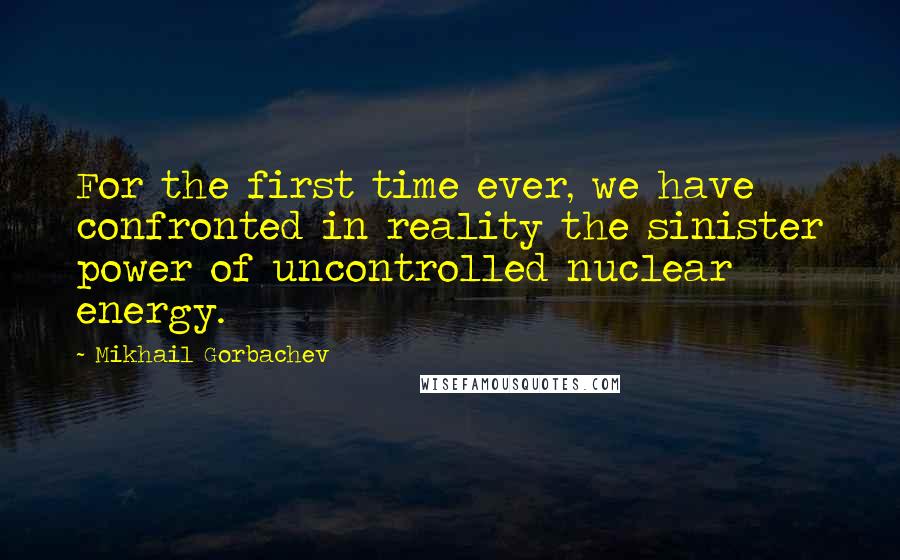Mikhail Gorbachev Quotes: For the first time ever, we have confronted in reality the sinister power of uncontrolled nuclear energy.