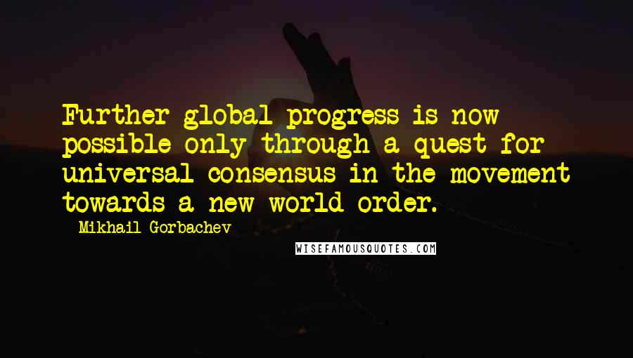 Mikhail Gorbachev Quotes: Further global progress is now possible only through a quest for universal consensus in the movement towards a new world order.