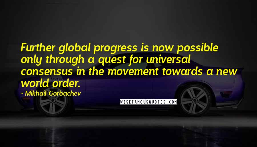 Mikhail Gorbachev Quotes: Further global progress is now possible only through a quest for universal consensus in the movement towards a new world order.