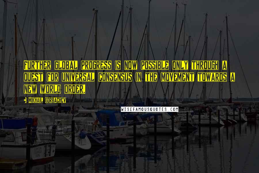 Mikhail Gorbachev Quotes: Further global progress is now possible only through a quest for universal consensus in the movement towards a new world order.