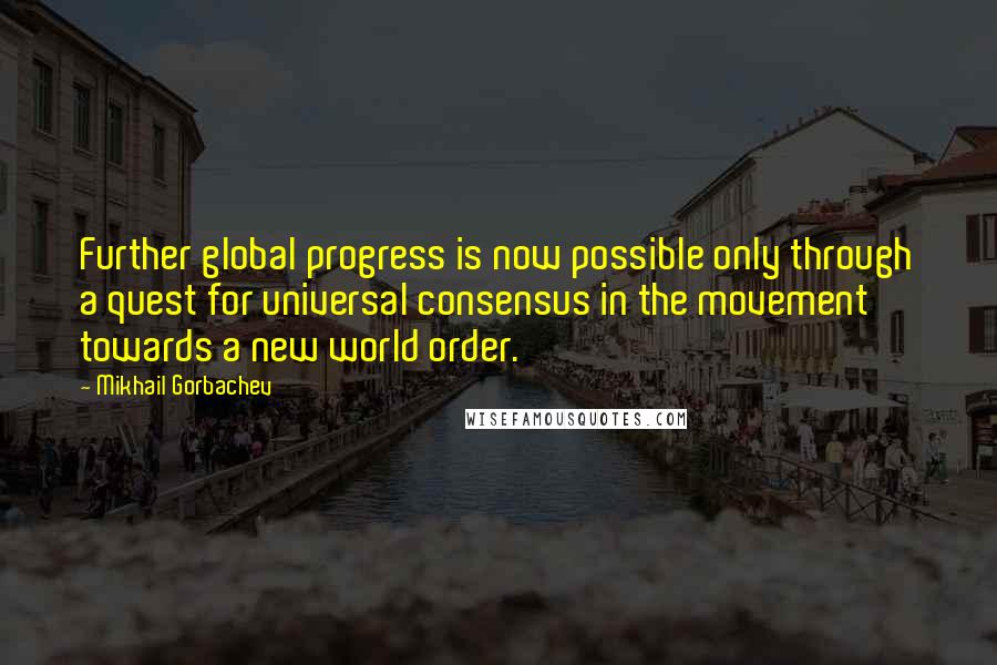 Mikhail Gorbachev Quotes: Further global progress is now possible only through a quest for universal consensus in the movement towards a new world order.