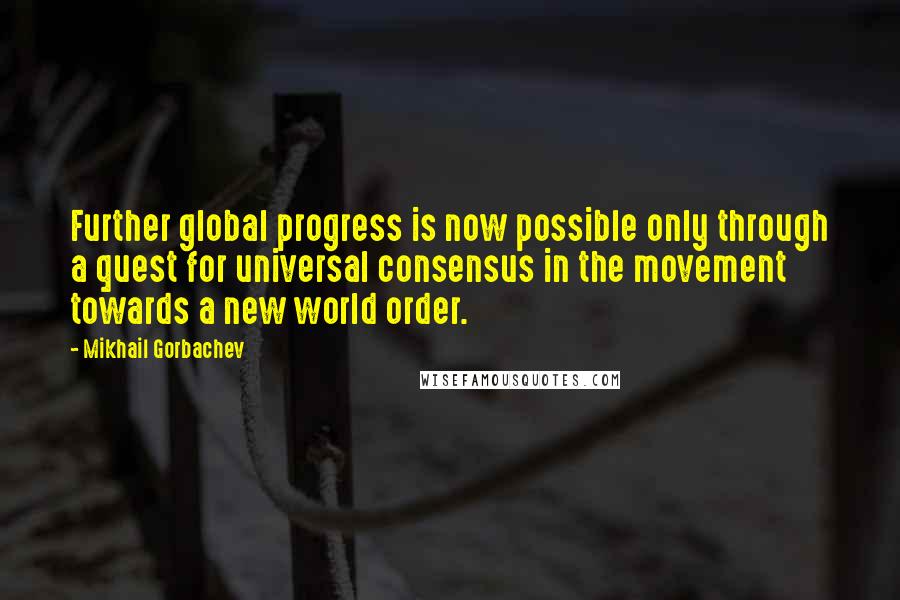 Mikhail Gorbachev Quotes: Further global progress is now possible only through a quest for universal consensus in the movement towards a new world order.