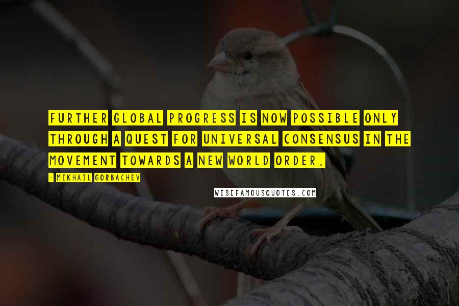 Mikhail Gorbachev Quotes: Further global progress is now possible only through a quest for universal consensus in the movement towards a new world order.