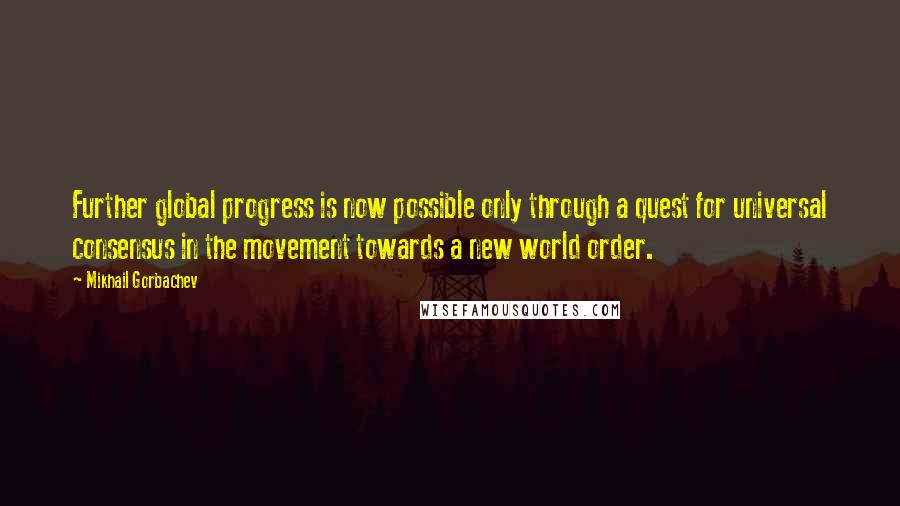 Mikhail Gorbachev Quotes: Further global progress is now possible only through a quest for universal consensus in the movement towards a new world order.