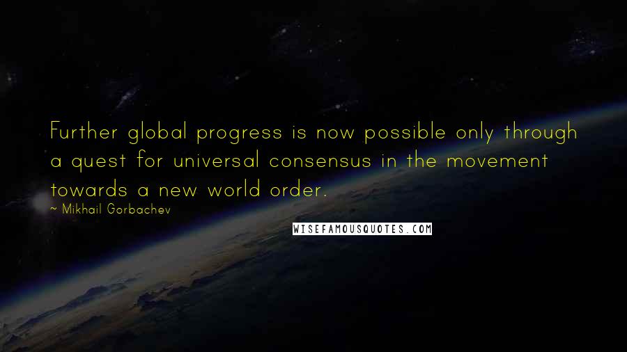 Mikhail Gorbachev Quotes: Further global progress is now possible only through a quest for universal consensus in the movement towards a new world order.