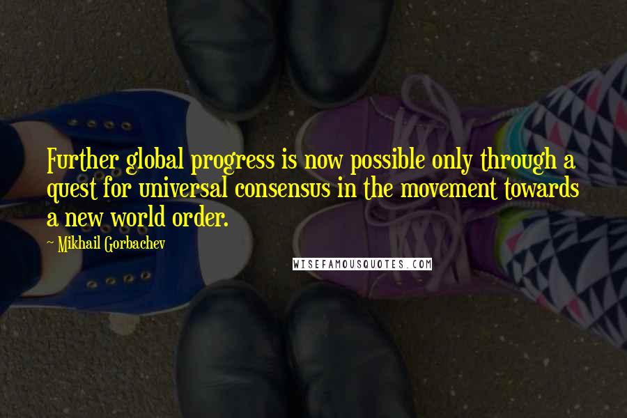 Mikhail Gorbachev Quotes: Further global progress is now possible only through a quest for universal consensus in the movement towards a new world order.