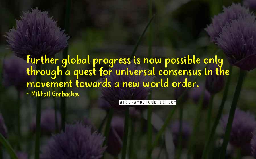 Mikhail Gorbachev Quotes: Further global progress is now possible only through a quest for universal consensus in the movement towards a new world order.