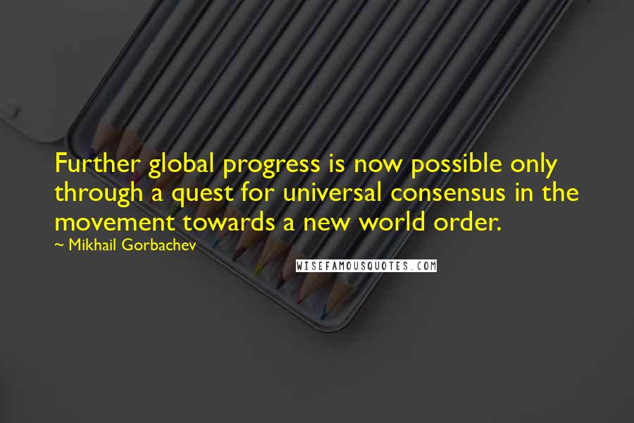 Mikhail Gorbachev Quotes: Further global progress is now possible only through a quest for universal consensus in the movement towards a new world order.