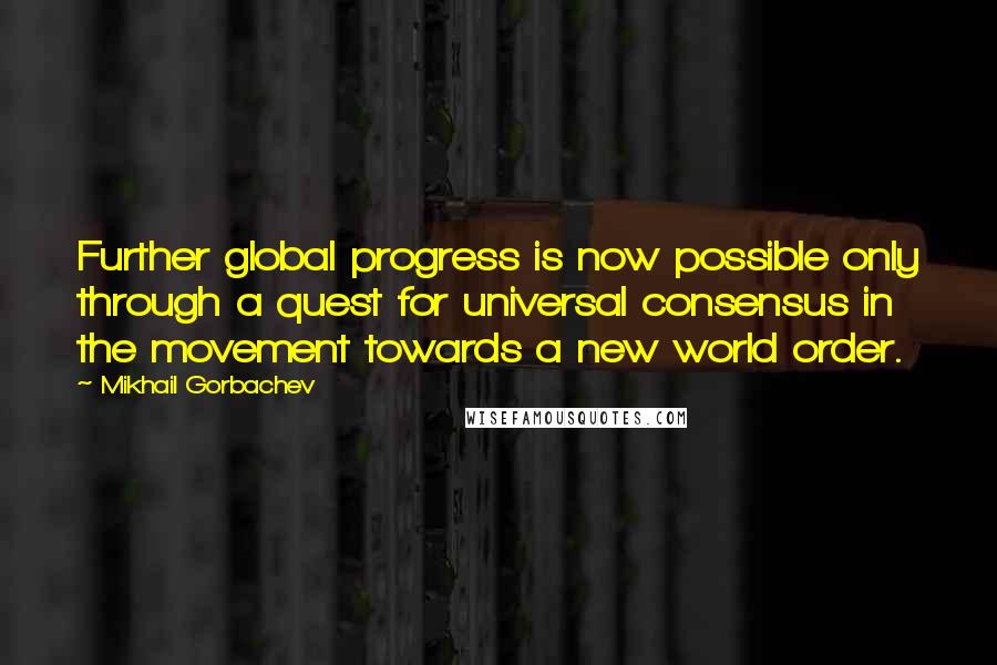 Mikhail Gorbachev Quotes: Further global progress is now possible only through a quest for universal consensus in the movement towards a new world order.