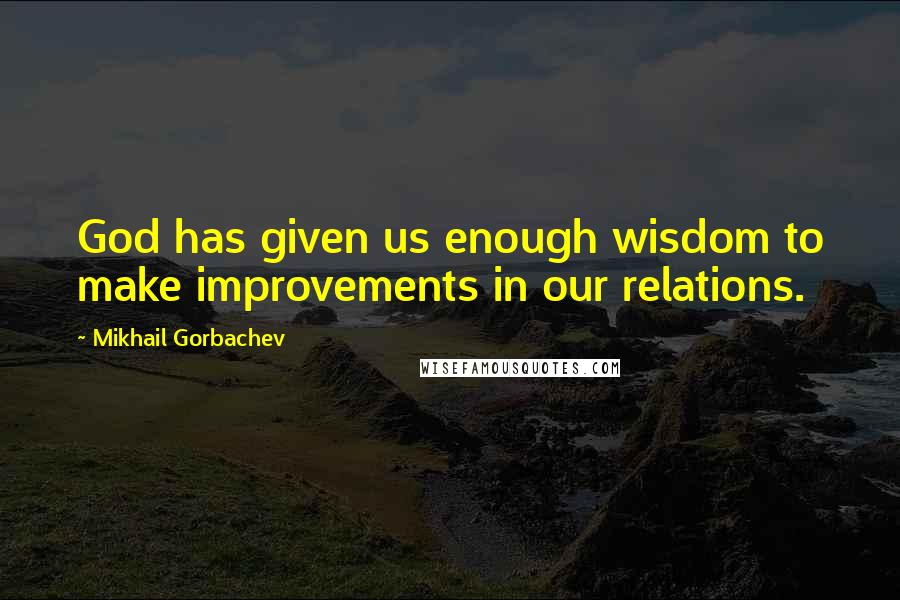 Mikhail Gorbachev Quotes: God has given us enough wisdom to make improvements in our relations.