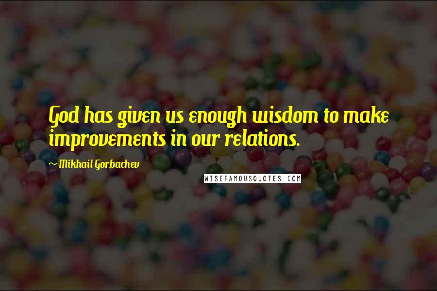 Mikhail Gorbachev Quotes: God has given us enough wisdom to make improvements in our relations.