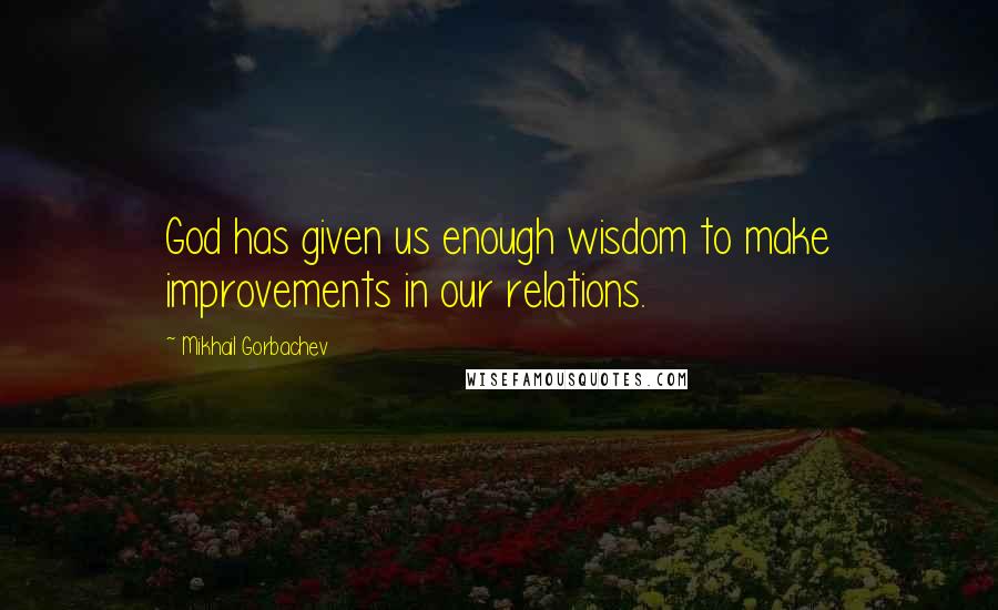 Mikhail Gorbachev Quotes: God has given us enough wisdom to make improvements in our relations.