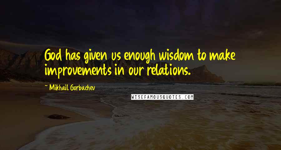 Mikhail Gorbachev Quotes: God has given us enough wisdom to make improvements in our relations.