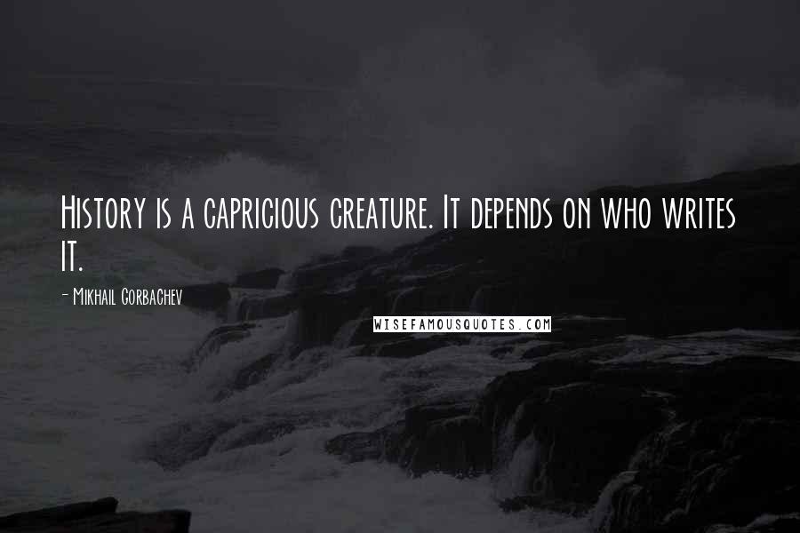 Mikhail Gorbachev Quotes: History is a capricious creature. It depends on who writes it.