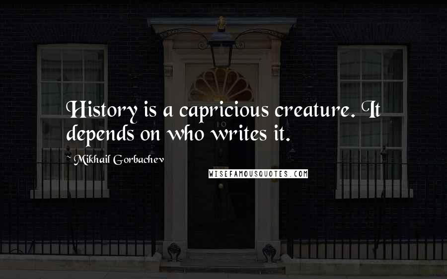 Mikhail Gorbachev Quotes: History is a capricious creature. It depends on who writes it.