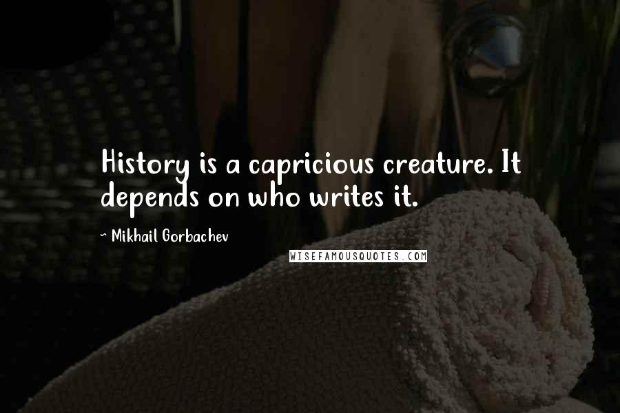 Mikhail Gorbachev Quotes: History is a capricious creature. It depends on who writes it.