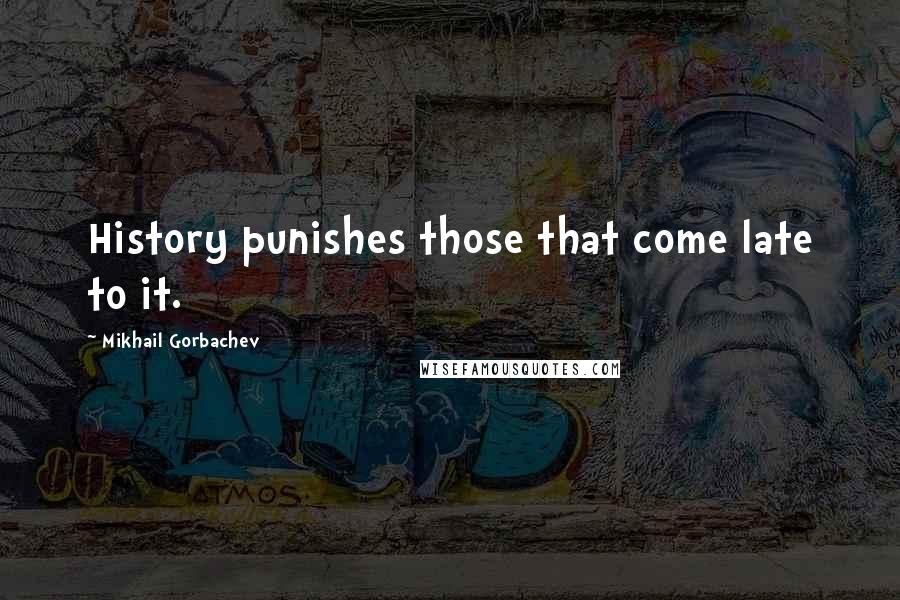 Mikhail Gorbachev Quotes: History punishes those that come late to it.