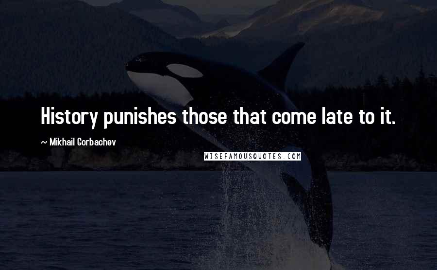Mikhail Gorbachev Quotes: History punishes those that come late to it.