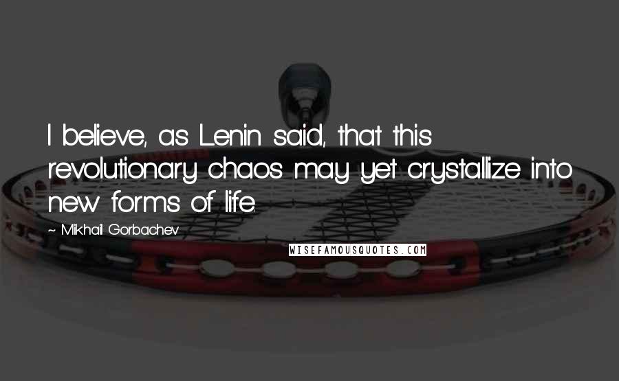 Mikhail Gorbachev Quotes: I believe, as Lenin said, that this revolutionary chaos may yet crystallize into new forms of life.