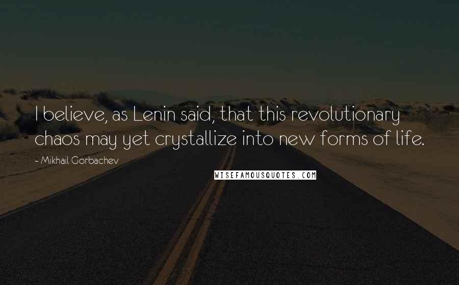 Mikhail Gorbachev Quotes: I believe, as Lenin said, that this revolutionary chaos may yet crystallize into new forms of life.