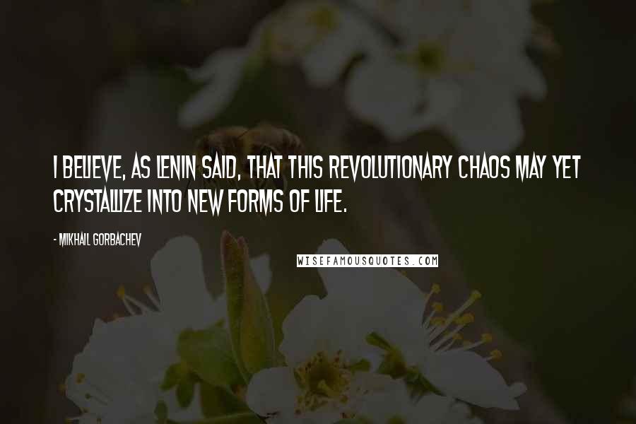 Mikhail Gorbachev Quotes: I believe, as Lenin said, that this revolutionary chaos may yet crystallize into new forms of life.