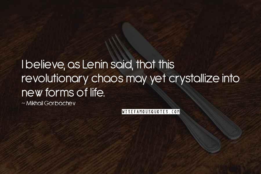 Mikhail Gorbachev Quotes: I believe, as Lenin said, that this revolutionary chaos may yet crystallize into new forms of life.