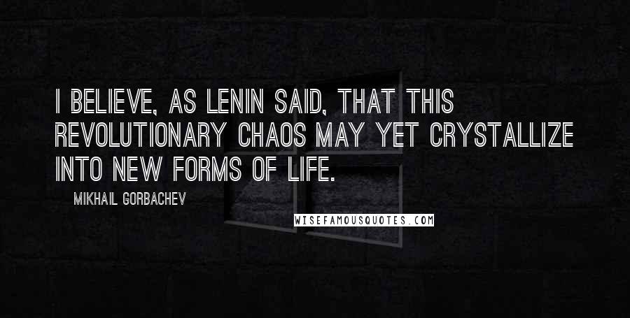 Mikhail Gorbachev Quotes: I believe, as Lenin said, that this revolutionary chaos may yet crystallize into new forms of life.